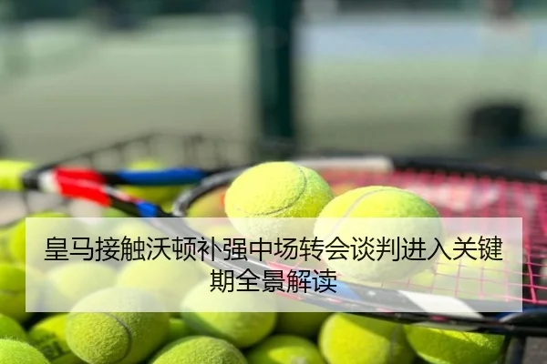 皇马接触沃顿补强中场转会谈判进入关键期全景解读
